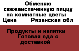 Обменяю свежеиспеченную пиццу на комнатные цветы › Цена ­ 1 - Рязанская обл. Продукты и напитки » Готовая еда с доставкой   